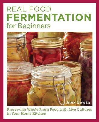 Real Food Fermentation for Beginners: Preserving Whole Fresh Food with Live Cultures in Your Home Kitchen by Lewin, Alex