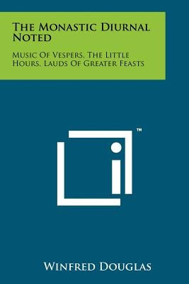 The Monastic Diurnal Noted: Music Of Vespers, The Little Hours, Lauds Of Greater Feasts by Douglas, Winfred