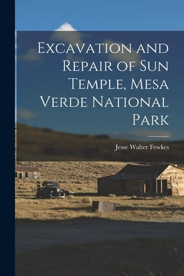 Excavation and Repair of Sun Temple, Mesa Verde National Park by Walter, Fewkes Jesse