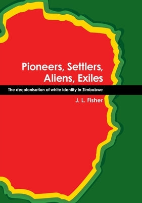 Pioneers, Settlers, Aliens, Exiles: The decolonisation of white identity in Zimbabwe by Fisher, J. L.