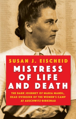 Mistress of Life and Death: The Dark Journey of Maria Mandl, Head Overseer of the Womens Camp at Auschwitz-B Irkenau by Eischeid, Susan J.