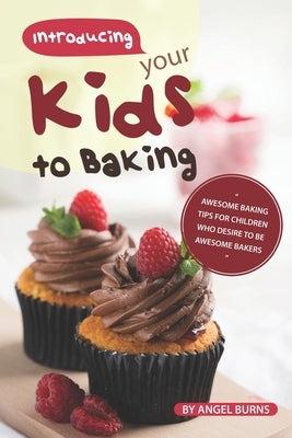 Introducing your Kids to Baking: Awesome Baking Tips for Children Who Desire to Be Awesome Bakers by Burns, Angel