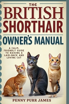 The British Shorthair Owner's Manual: A Calm, Friendly Guide To Raising A Laid-Back And Loving Cat by James, Penny Purr
