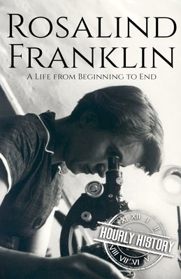 Rosalind Franklin: A Life from Beginning to End by History, Hourly