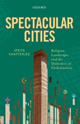 Spectacular Cities: Religion, Landscape, and the Dialectics of Globalization by Chatterjee, Ipsita
