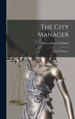 The City Manager: A New Profession by Toulmin, Harry Aubrey