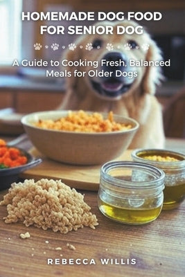 Homemade Dog Food for Senior Dog: A Guide to Cooking Fresh, Balanced Meals for Older Dogs by Willis, Rebecca