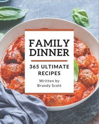 365 Ultimate Family Dinner Recipes: An Inspiring Family Dinner Cookbook for You by Scott, Brandy