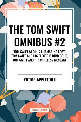 The Tom Swift Omnibus #2: Tom Swift and His Submarine Boat, Tom Swift and His Electric Runabout, Tom Swift and His Wireless Message by Appleton, Victor, II