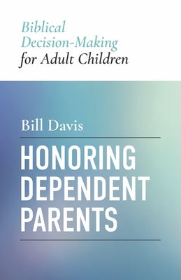 Honoring Dependent Parents: Biblical Decision-Making for Adult Children by Davis, William Clifford