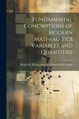 Fundamental Concwptions of Modern Mathematics Variables and Quantities by P. Richardson and Edward H. Landis, R.