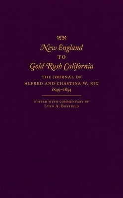 New England to Gold Rush California: The Journal of Alfred and Chastina W. Rix, 1849-1854 by Bonfield, Lynn A.