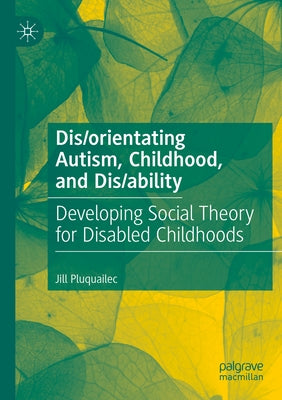 Dis/orientating Autism, Childhood, and Dis/ability: Developing Social Theory for Disabled Childhoods by Pluquailec, Jill