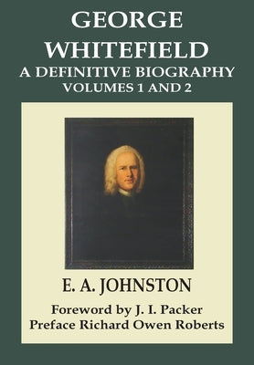 George Whitefield, A Definitive Biography: Volumes 1 and 2 Combined by Johnston, E. A.
