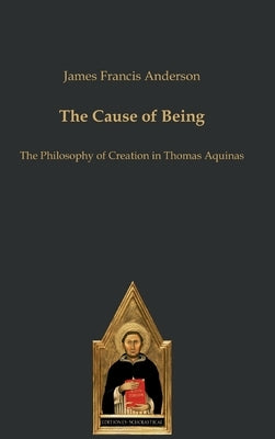 The Cause of Being: The Philosophy of Creation in Thomas Aquinas by Anderson, James Francis