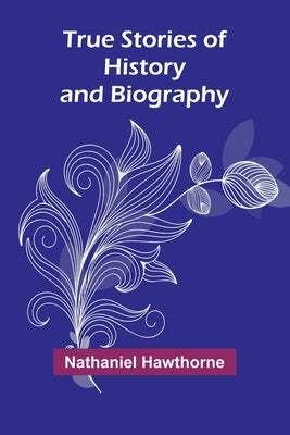 True Stories of History and Biography by Hawthorne, Nathaniel