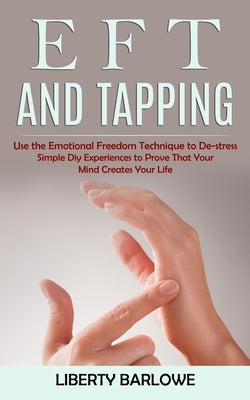 Eft and Tapping: Use the Emotional Freedom Technique to De-stress (Simple Diy Experiences to Prove That Your Mind Creates Your Life) by Barlowe, Liberty