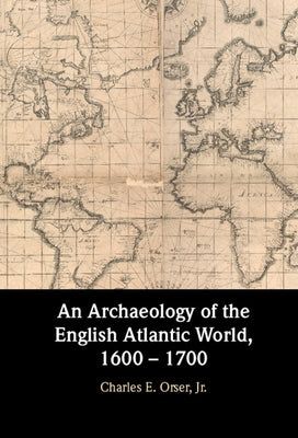 An Archaeology of the English Atlantic World, 1600 - 1700 by Orser, Charles E., Jr.