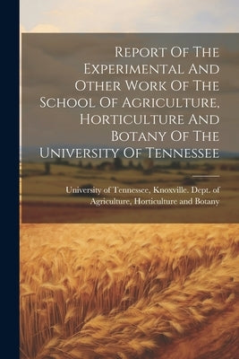 Report Of The Experimental And Other Work Of The School Of Agriculture, Horticulture And Botany Of The University Of Tennessee by University of Tennessee, Knoxville D.