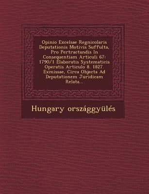 Opinio Excelsae Regnicolaris Deputationis Motivis Suffulta, Pro Pertractandis in Consequentiam Articuli 67: 1790/1 Elaboratis Systematicis Operatis Ar by Orszaggyules, Hungary