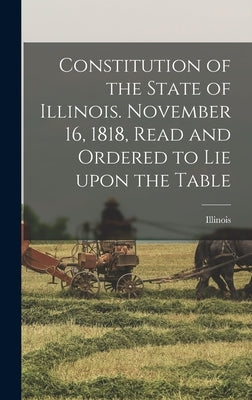 Constitution of the State of Illinois. November 16, 1818, Read and Ordered to Lie Upon the Table by Illinois
