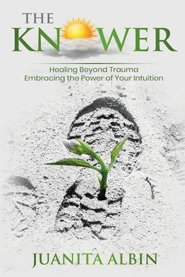 The Knower: Healing Beyond Trauma Embracing the Power of Your Intuition by Albin, Juanita