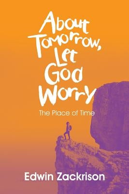 About Tomorrow, Let God Worry: The Place of Time by Zackrison, Edwin
