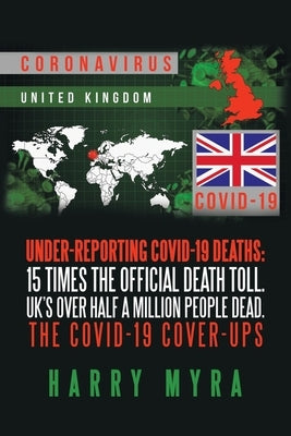 Under-Reporting Covid-19 Deaths: 15 Times the Official Death Toll. Uk's over Half a Million People Dead. the Covid-19 Cover-Ups by Myra, Harry