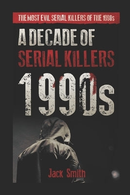 1990s - A Decade of Serial Killers: The Most Evil Serial Killers of the 1990s by Smith, Jack