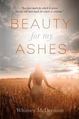 Beauty for My Ashes by McDermott, Whitney D.