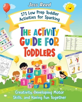 The Activity Guide for Toddlers: 171 Low Prep Toddler Activities for Sparking Creativity, Developing Motor Skills, and Having Fun Together by Reed, Joss