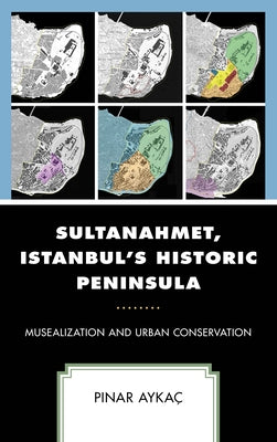 Sultanahmet, Istanbul's Historic Peninsula: Musealization and Urban Conservation by Aykaç, Pınar