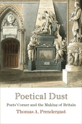 Poetical Dust: Poets' Corner and the Making of Britain by Prendergast, Thomas A.