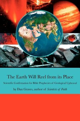 The Earth Will Reel from its Place: Scientific Confirmation for Bible Predictions of Geological Upheaval by Graves, Dan