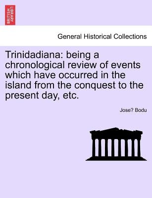 Trinidadiana: Being a Chronological Review of Events Which Have Occurred in the Island from the Conquest to the Present Day, Etc. by Bodu, José
