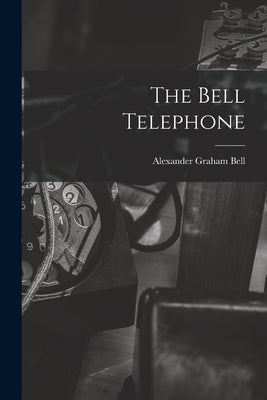 The Bell Telephone by Bell, Alexander Graham