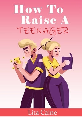 How to Raise a Teenager: Navigating the Crazy and Confusing Adolescent Years As a Parent by Caine, Lita