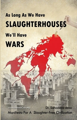 As Long As We Have Slaughterhouses, We'll Have Wars: Manifesto For A Slaughter-free Civilization by Dasa, Sahadeva