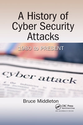 A History of Cyber Security Attacks: 1980 to Present by Middleton, Bruce