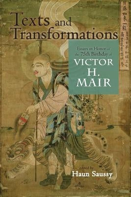 Texts and Transformations: Essays in Honor of the 75th Birthday of Victor H. Mair by Saussy, Haun