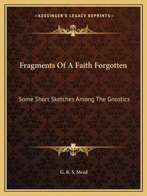 Fragments Of A Faith Forgotten: Some Short Sketches Among The Gnostics by Mead, G. R. S.