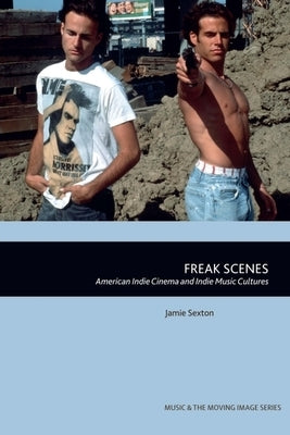 Freak Scenes: American Indie Cinema and Indie Music Cultures by Sexton, Jamie