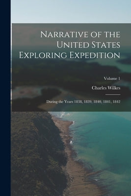 Narrative of the United States Exploring Expedition: During the Years 1838, 1839, 1840, 1841, 1842; Volume 1 by Wilkes, Charles