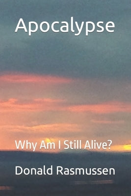 Apocalypse: Why Am I Still Alive? by Rasmussen, Donald L.