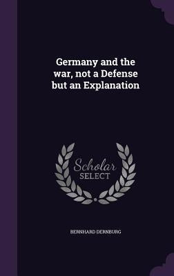 Germany and the war, not a Defense but an Explanation by Dernburg, Bernhard