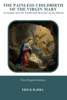 The Painless Childbirth of the Virgin Mary: An Insight into the Traditional Doctrine of the Church by Barba, Erick