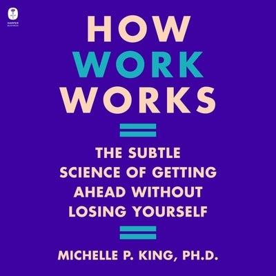 How Work Works: The Subtle Science of Getting Ahead Without Losing Yourself by King, Michelle P.