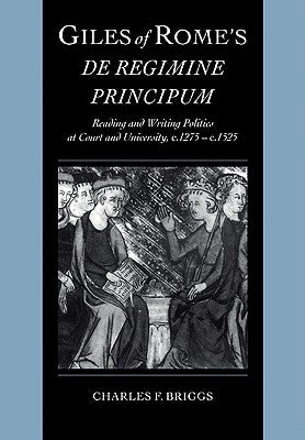 Giles of Rome's de Regimine Principum: Reading and Writing Politics at Court and University, C.1275 C.1525 by Briggs, Charles Frederick