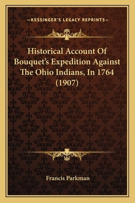 Historical Account of Bouquet's Expedition Against the Ohio Historical Account of Bouquet's Expedition Against the Ohio Indians, in 1764 (1907) Indian by Parkman, Francis, Jr.