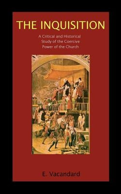 The Inquisition a Critical and Historical Study of the Coercive Power of the Church by Vacandard, Elphege